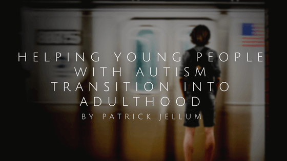 Helping Young People With Autism Transition Into Adulthood By Patrick Jellum